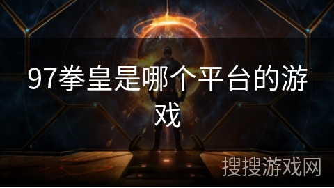 97拳皇是哪个平台的游戏 97拳皇是哪个平台的游戏