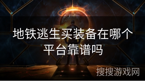 地铁逃生买装备在哪个平台靠谱吗 地铁逃生买装备在哪个平台靠谱吗