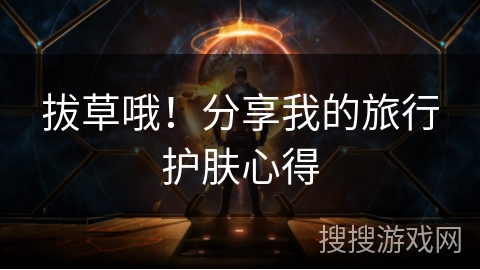 拔草哦!分享我的旅行护肤心得 拔草哦!分享我的旅行护肤心得