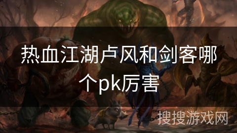 热血江湖卢风和剑客哪个pk厉害 热血江湖卢风和剑客哪个pk厉害