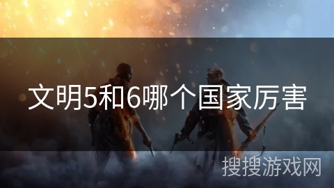 文明5和6哪个国家厉害 文明5和6哪个国家厉害
