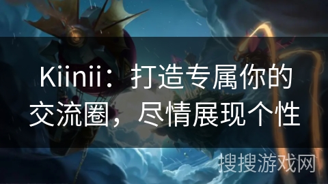 Kiinii：打造专属你的交流圈，尽情展现个性