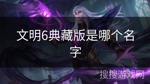 文明6典藏版是哪个名字 文明6典藏版是哪个名字