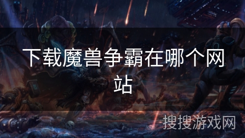 下载魔兽争霸在哪个网站 下载魔兽争霸在哪个网站
