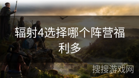 辐射4选择哪个阵营福利多 辐射4选择哪个阵营福利多