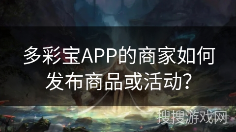 多彩宝APP的商家如何发布商品或活动? 多彩宝APP的商家如何发布商品或活动?