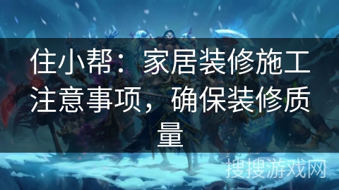 住小帮：家居装修施工注意事项，确保装修质量