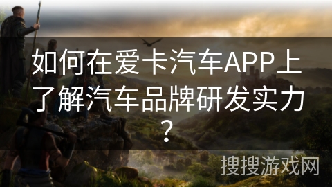 如何在爱卡汽车APP上了解汽车品牌研发实力？