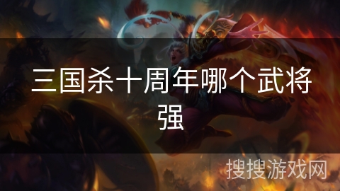 三国杀十周年哪个武将强 三国杀十周年哪个武将强