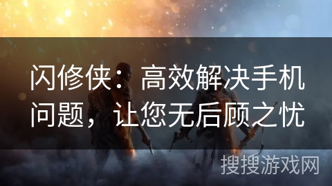 闪修侠：高效解决手机问题，让您无后顾之忧