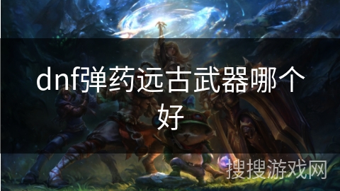 dnf弹药远古武器哪个好