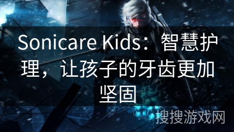 Sonicare Kids：智慧护理，让孩子的牙齿更加坚固