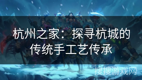 杭州之家：探寻杭城的传统手工艺传承