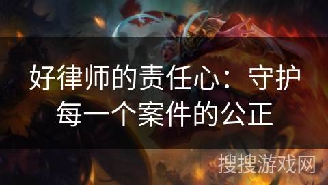 好律师的责任心：守护每一个案件的公正
