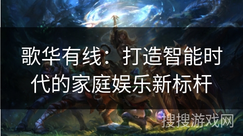 歌华有线：打造智能时代的家庭娱乐新标杆