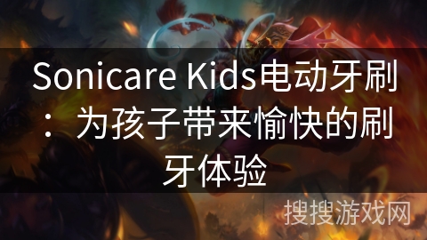 Sonicare Kids电动牙刷：为孩子带来愉快的刷牙体验
