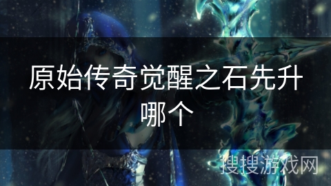 原始传奇觉醒之石先升哪个