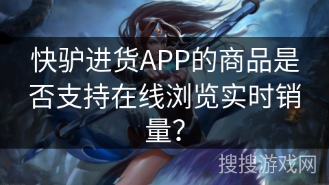 快驴进货APP的商品是否支持在线浏览实时销量？