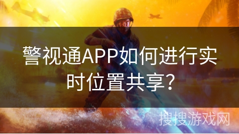 警视通APP如何进行实时位置共享？