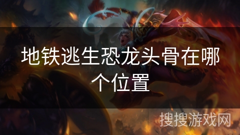 地铁逃生恐龙头骨在哪个位置