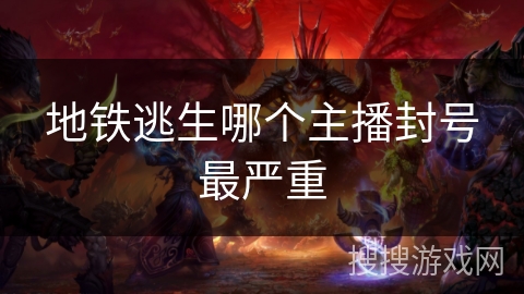 地铁逃生哪个主播封号最严重 地铁逃生哪个主播封号最严重