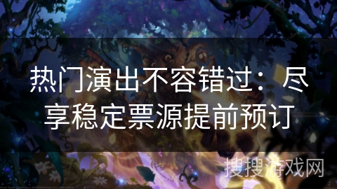 热门演出不容错过：尽享稳定票源提前预订