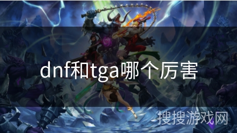 dnf和tga哪个厉害 dnf和tga哪个厉害