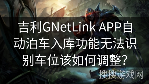 吉利GNetLink APP自动泊车入库功能无法识别车位该如何调整？