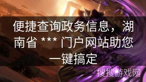 便捷查询政务信息，湖南省 *** 门户网站助您一键搞定