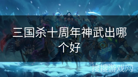 三国杀十周年神武出哪个好 三国杀十周年神武出哪个好
