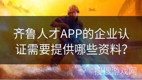 齐鲁人才APP的企业认证需要提供哪些资料？