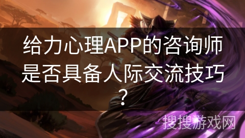给力心理APP的咨询师是否具备人际交流技巧？