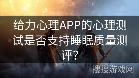 给力心理APP的心理测试是否支持睡眠质量测评？