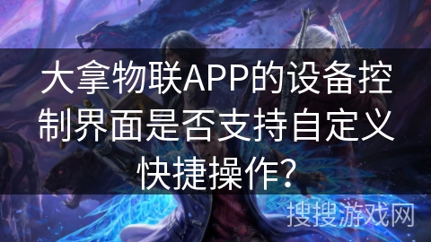 大拿物联APP的设备控制界面是否支持自定义快捷操作？