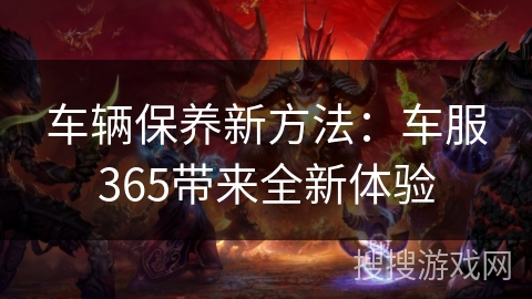 车辆保养新方法：车服365带来全新体验