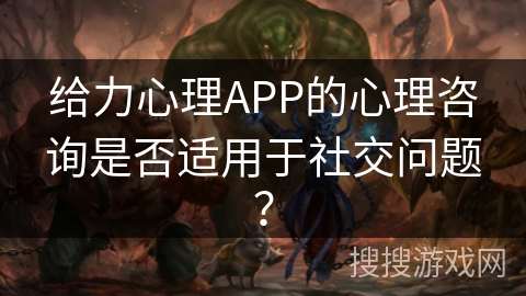 给力心理APP的心理咨询是否适用于社交问题? 给力心理APP的心理咨询是否适用于社交问题?