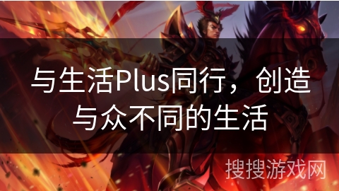 与生活Plus同行，创造与众不同的生活