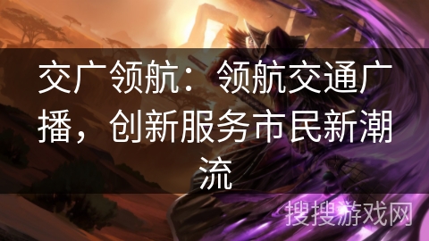 交广领航：领航交通广播，创新服务市民新潮流