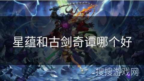 星蕴和古剑奇谭哪个好 星蕴和古剑奇谭哪个好