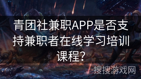 青团社兼职APP是否支持兼职者在线学习培训课程？