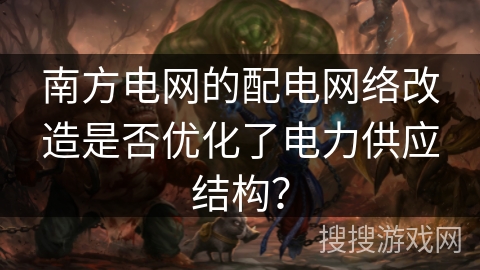 南方电网的配电网络改造是否优化了电力供应结构？