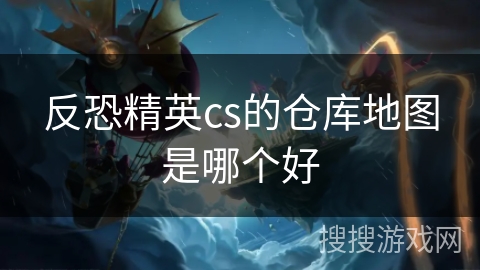 反恐精英cs的仓库地图是哪个好