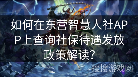 如何在东营智慧人社APP上查询社保待遇发放政策解读？