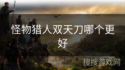 怪物猎人双天刀哪个更好