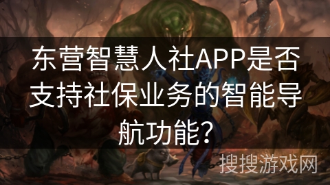 东营智慧人社APP是否支持社保业务的智能导航功能？