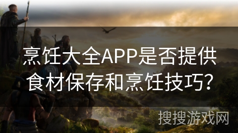 烹饪大全APP是否提供食材保存和烹饪技巧？