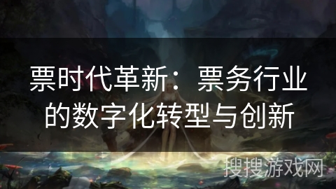 票时代革新：票务行业的数字化转型与创新