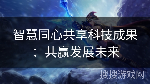 智慧同心共享科技成果：共赢发展未来