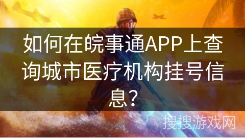 如何在皖事通APP上查询城市医疗机构挂号信息？