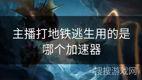 主播打地铁逃生用的是哪个加速器 主播打地铁逃生用的是哪个加速器